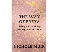 The Way Of Freya: Living A Life Of Joy, Beauty, And Wisdom