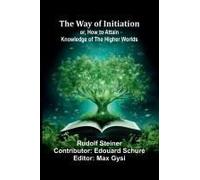 The Way Of Initiation; Or, How To Attain Knowledge Of The Higher Worlds