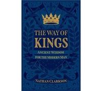 The Way of Kings Ancient Wisdom for the Modern Man by Nathan Clarkson Nathan Clarkson (Auteur)