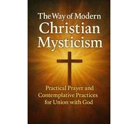 The Way of Modern Christian Mysticism: Practical Prayer and Contemplative Practices for Union with God