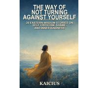 The Way of Not Turning Against Yourself: 26 Eastern Wisdom Stories on Self-Criticism, Shame, and Inner Kindness