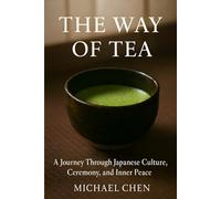 The Way of Tea: A Journey Through Japanese Culture, Ceremony, and Inner Peace: The Complete Guide to Mindfulness, Matcha & the Ancient Art of Chanoyu