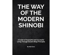 The Way of the Modern Shinobi: A Guide to Purposeful and Successful Living Through Ancient Ninja Principles