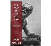 The Way Of The Toxic Male: A Guide For Masculinity: Mastering Beliefs, Warrior Discipline and Building the Life You Really Want