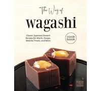 The Way of Wagashi Cookbook: Classic Japanese Dessert Recipes for Mochi, Dango, Matcha Treats, and More