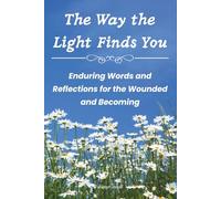 The Way the Light Finds You: Enduring Words and Reflections for the Wounded and Becoming