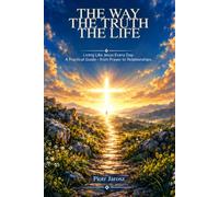 THE WAY, THE TRUTH, AND THE LIFE. Becoming Like Jesus in Everyday Life.: A Practical Guide-from Prayer to Relationships