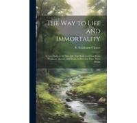 The Way To Life And Immortality; A Text-Book On The New Life That Shall Lead Man From Weakness, Disease, And Death, To Freedom From These Things