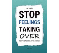 The Way to Stop Feelings Taking Over: A Practical Guide to Manage Emotions, Control Your Feelings, and Stay Calm When Life Tries to Take Over