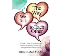 The Way We Talk To Each Other: A Couple’s Guide to Building Trust, Understanding, and Lasting Love Through Better Communication