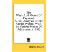 The Ways and Means of Payment: A Full Analysis of the Credit System, with Its Various Modes of Adjustment (1859) Colwell, Stephen (Auteur)