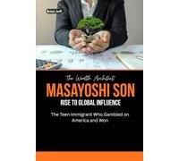 The Wealth Architect: Masayoshi Son Rise to Global Influence: The Teen Immigrant Who Gambled on America and Won