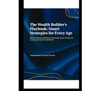 The Wealth Builder's Playbook: Smart Strategies for Every Age: Discover effective methods to take charge of your money and secure your long-term aspirations