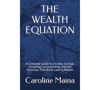 THE WEALTH EQUATION: A Complete Guide to Income, Savings, Investing, Compounding, and the Formulas That Build Lasting Wealth