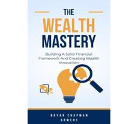 The Wealth Mastery: Building A Solid Financial Framework And Creating Wealth Through Innovation