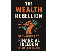 The Wealth Rebellion: 10 Chapters to Financial Freedom: (Beginners Guide)