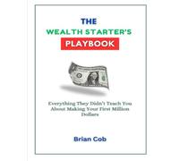 The Wealth Starter’s Playbook: Everything They Didn’t Teach You About Making Your First Million Dollars