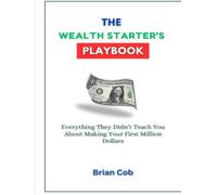 The Wealth Starter’s Playbook: Everything They Didn’t Teach You About Making Your First Million Dollars
