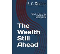 The Wealth Still Ahead: Why It Is Never Too Late to Build Lasting Wealth