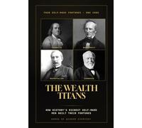 The Wealth Titans: How Franklin, Rockefeller, Carnegie, and Vanderbilt Built Their Fortunes - Timeless Money Lessons from History's Greatest Self-Made Men