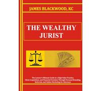 The Wealthy Jurist: The Lawyer's Ultimate Guide to a High-Value Practice, Client Acquisition, and Financial Freedom Through Personal Branding, Referrals, and Online Marketing for Attorneys