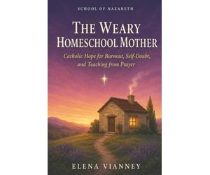 The Weary Homeschool Mother: Catholic Hope for Burnout, Self-Doubt, and Teaching from Prayer