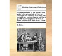 The Weavers Index, Or, The Weavers Sure Guide, Being A Ready Help To Them: By Shewing At One View How Much Warp May Be Had To Any Number Of Yards, Out ... Added A Feyling Table. By D. And J. Diston.