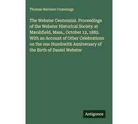 The Webster Centennial. Proceedings of the Webster Historical Society at Marshfield, Mass., October 12, 1882. With an Account of Other Celebrations on ... Anniversary of the Birth of Daniel Webster