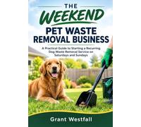 THE WEEKEND PET WASTE REMOVAL BUSINESS: A Practical Guide to Starting a Recurring Dog Waste Removal Service on Saturdays and Sundays