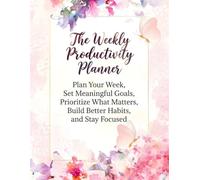 The Weekly Productivity Planner: Plan Your Week, Set Meaningful Goals, Prioritize What Matters, Build Better Habits, and Stay Focused