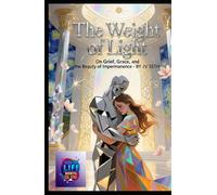 The Weight of Light: Grief, Grace, and the Beauty of Impermanence - A Spiritual Guide to Finding Meaning in Loss