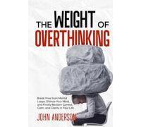 The Weight of Overthinking: Break Free from Mental Loops, Silence Your Mind, and Finally Reclaim Control, Calm, and Clarity in Your Life