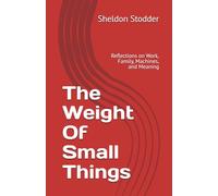 The Weight Of Small Things: Reflections on Work, Family, Machines, and Meaning