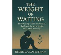 The Weight of Waiting: How Waiting Teaches Us Patience, Faith, and the Art of Letting Life Unfold Naturally