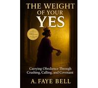 THE WEIGHT OF YOUR YES: Carrying Obedience Through Crushing, Calling, and Covenant
