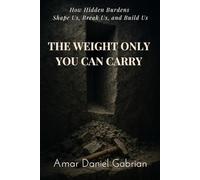 THE WEIGHT ONLY YOU CAN CARRY: How Hidden Burdens Shape Us, Break Us, and Build Us