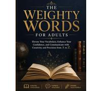 THE WEIGHTY WORDS FOR ADULTS: Elevate Your Vocabulary, Enhance Your Confidence, and Communicate with Creativity and Precision from A to Z