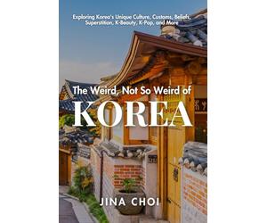 The Weird, Not So Weird of Korea: Exploring Korea's Unique Culture, Customs, Beliefs, Superstition, K-Beauty, K-Pop, and More