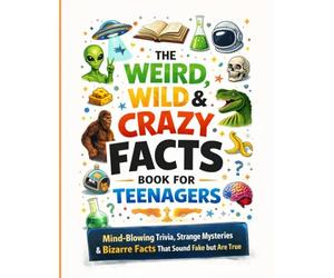 The Weird, Wild & Crazy Facts Book for Teenagers: Mind-Blowing Trivia, Strange Mysteries & Bizarre Facts That Sound Fake but Are True