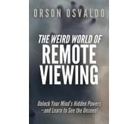 The Weird World Of Remote Viewing: Unlock Your Mind's Hidden Powers-And Learn To See The Unseen!