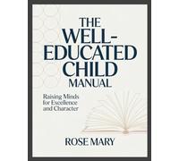 The Well-Educated Child Manual: Raising Minds for Excellence and Character