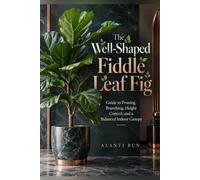 The Well-Shaped Fiddle Leaf Fig: Guide to Pruning, Branching, Height Control, and a Balanced Indoor Canopy