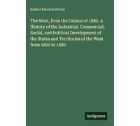 The West, from the Census of 1880. A History of the Industrial, Commercial, Social, and Political Development of the States and Territories of the West from 1800 to 1880