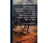 The Western Sanitary Commission and What it did for the Sick and Wounded of the Union Armies From 1861 to 1865
