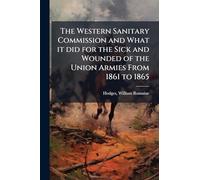 The Western Sanitary Commission and What it did for the Sick and Wounded of the Union Armies From 1861 to 1865