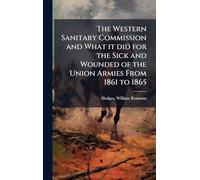 The Western Sanitary Commission and What it did for the Sick and Wounded of the Union Armies From 1861 to 1865