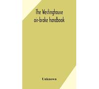 The Westinghouse Air-Brake Handbook; A Convenient Reference Book For All Persons Interested In The Construction, Installation, Operation, Care, Maintenance, Or Repair Of The Westinghouse Air-Brake Sys