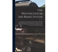 The Westinghouse Air Brake System; A Complete And Strictly Up-To-Date Treatise Containing Detailed Descriptions And Explanations Of All The Various Pa