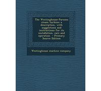 The Westinghouse-Parsons Steam Turbine; A Description, with Suggestions and Instructions for Its Installation, Care and Operation - Primary Source Edition