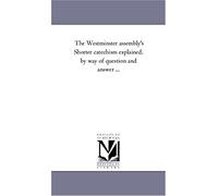 The Westminster Assembly's Shorter Catechism Explained, By Way Of Question And Answer ...